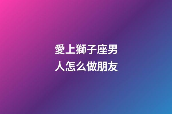 愛上獅子座男人怎么做朋友-第1張-星座運(yùn)勢-玄機(jī)派