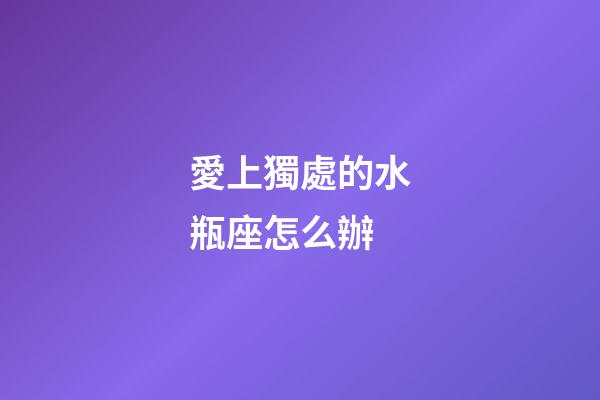 愛上獨處的水瓶座怎么辦-第1張-星座運勢-玄機派