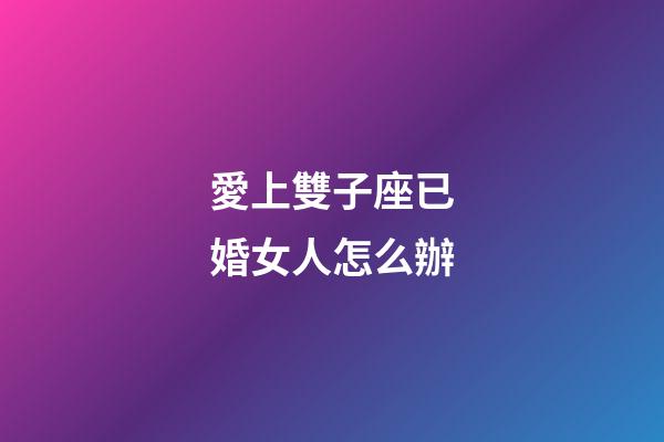 愛上雙子座已婚女人怎么辦-第1張-星座運(yùn)勢-玄機(jī)派