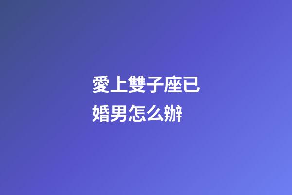 愛上雙子座已婚男怎么辦-第1張-星座運勢-玄機派