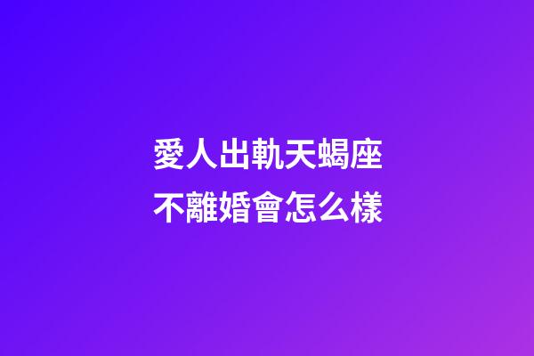 愛人出軌天蝎座不離婚會怎么樣-第1張-星座運勢-玄機派