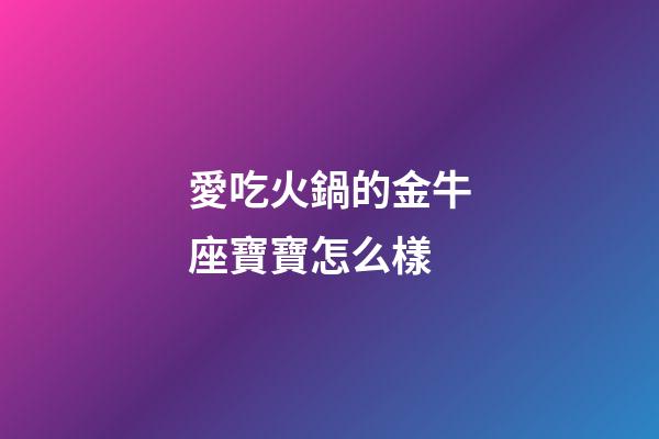 愛吃火鍋的金牛座寶寶怎么樣-第1張-星座運勢-玄機派