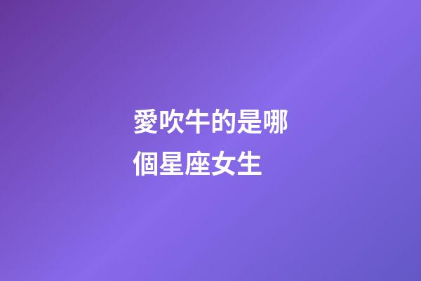 愛吹牛的是哪個星座女生-第1張-星座運勢-玄機派