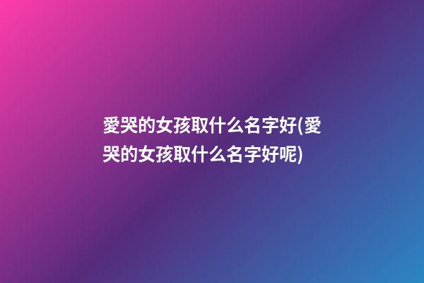 愛哭的女孩取什么名字好(愛哭的女孩取什么名字好呢)