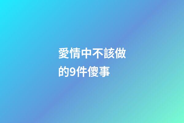 愛情中不該做的9件傻事