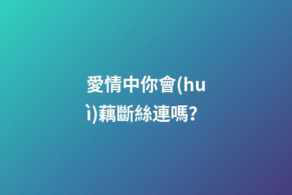 愛情中你會(huì)藕斷絲連嗎？