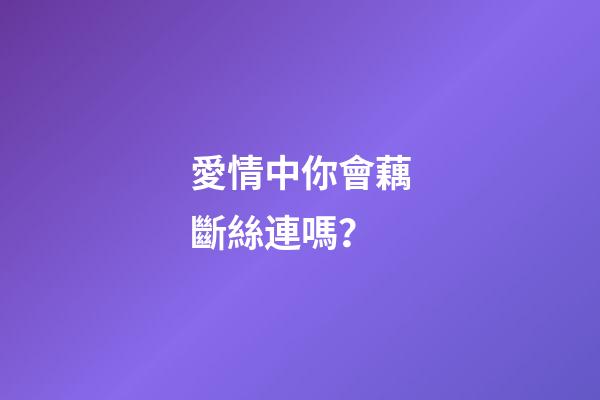 愛情中你會藕斷絲連嗎？