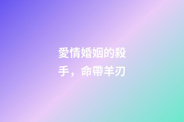 愛情婚姻的殺手，命帶羊刃