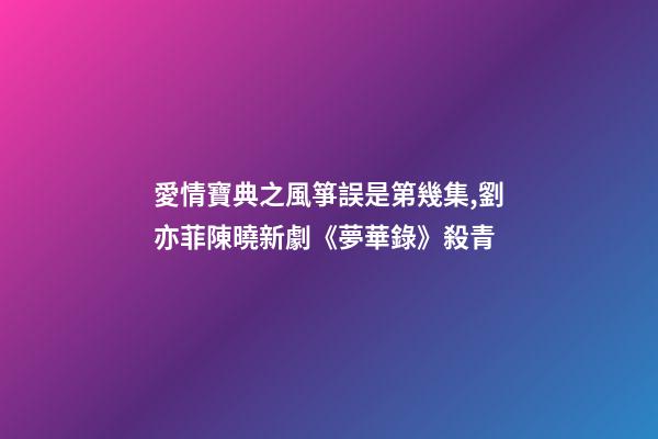愛情寶典之風箏誤是第幾集,劉亦菲陳曉新劇《夢華錄》殺青-第1張-觀點-玄機派