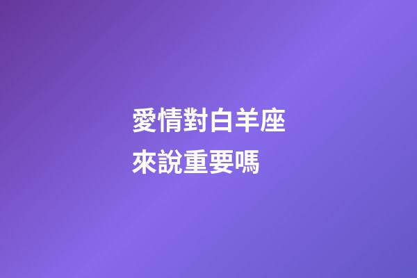 愛情對白羊座來說重要嗎-第1張-星座運勢-玄機派