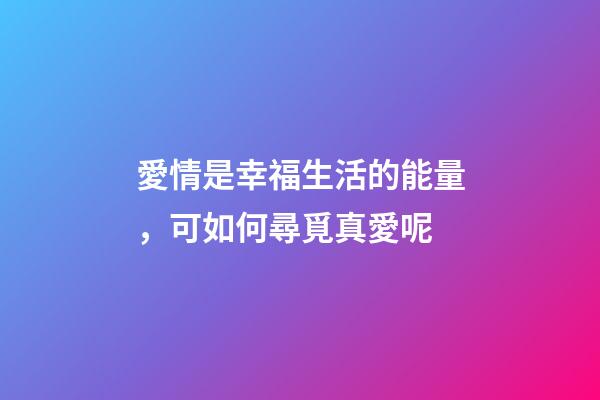 愛情是幸福生活的能量，可如何尋覓真愛呢?