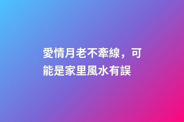 愛情月老不牽線，可能是家里風水有誤