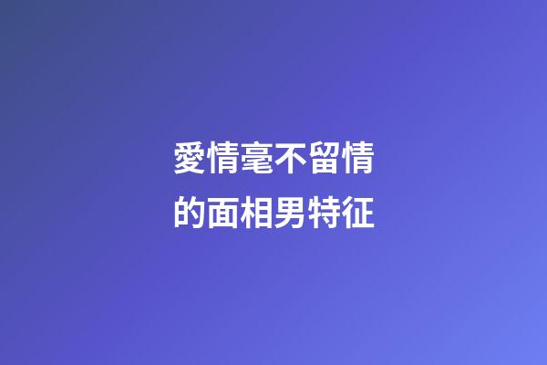 愛情毫不留情的面相男特征