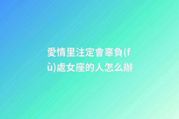 愛情里注定會辜負(fù)處女座的人怎么辦-第1張-星座運(yùn)勢-玄機(jī)派