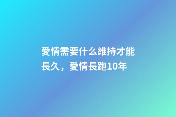 愛情需要什么維持才能長久，愛情長跑10年-第1張-觀點-玄機派