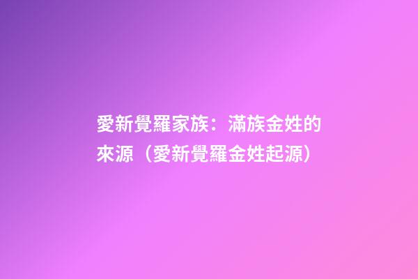 愛新覺羅家族：滿族金姓的來源（愛新覺羅金姓起源）