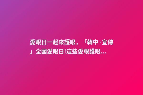 愛眼日一起來護眼，「韓中·宣傳」全國愛眼日!這些愛眼護眼小知識一起學起來-第1張-觀點-玄機派