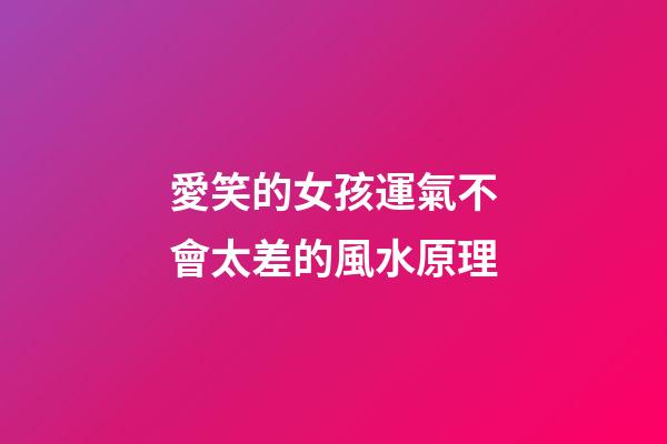 愛笑的女孩運氣不會太差的風水原理