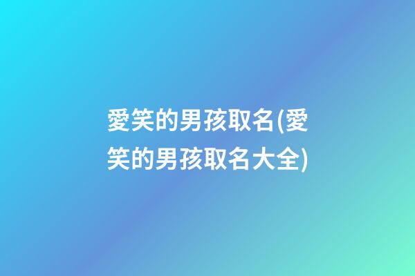 愛笑的男孩取名(愛笑的男孩取名大全)