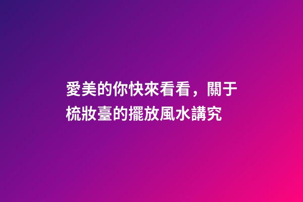 愛美的你快來看看，關于梳妝臺的擺放風水講究