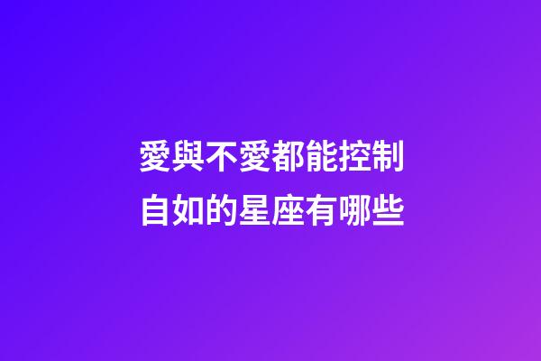 愛與不愛都能控制自如的星座有哪些-第1張-星座運勢-玄機派