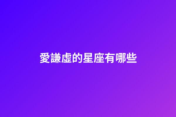 愛謙虛的星座有哪些-第1張-星座運(yùn)勢-玄機(jī)派