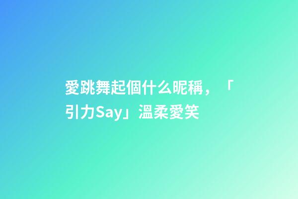 愛跳舞起個什么昵稱，「引力Say」溫柔愛笑-第1張-觀點-玄機派