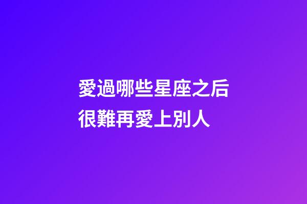 愛過哪些星座之后很難再愛上別人-第1張-星座運勢-玄機派