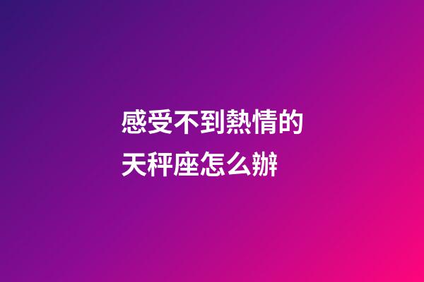 感受不到熱情的天秤座怎么辦-第1張-星座運勢-玄機派