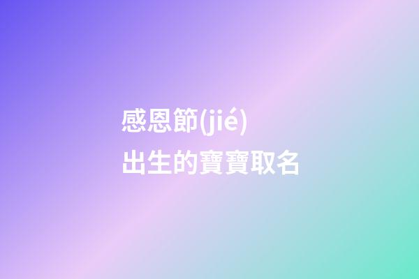 感恩節(jié)出生的寶寶取名(感恩節(jié)出生的寶寶取名大全)