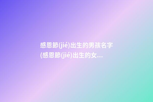 感恩節(jié)出生的男孩名字(感恩節(jié)出生的女孩叫什么小名好)