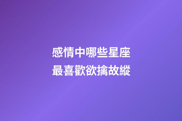 感情中哪些星座最喜歡欲擒故縱-第1張-星座運(yùn)勢(shì)-玄機(jī)派