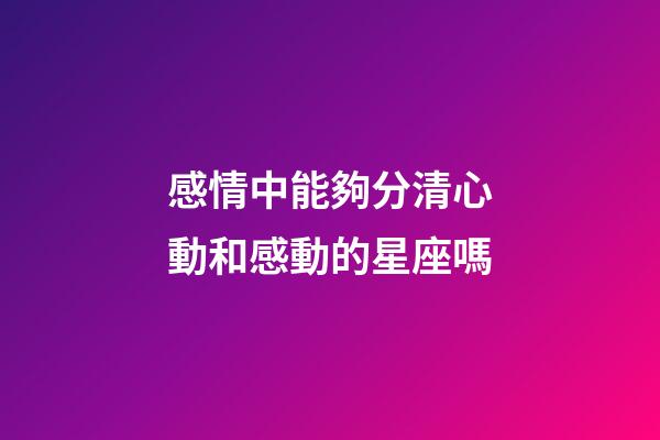 感情中能夠分清心動和感動的星座嗎-第1張-星座運勢-玄機派