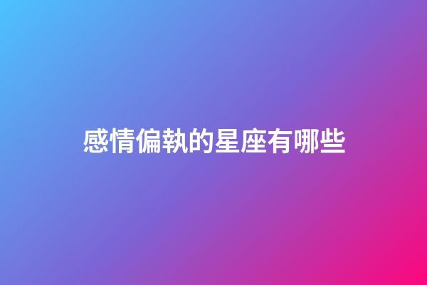 感情偏執的星座有哪些-第1張-星座運勢-玄機派