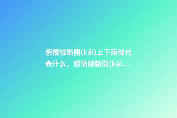 感情線斷開(kāi)上下兩條代表什么，感情線斷開(kāi)好不好