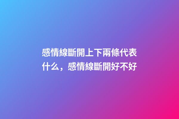 感情線斷開上下兩條代表什么，感情線斷開好不好