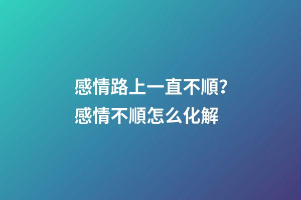 感情路上一直不順？感情不順怎么化解