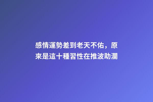 感情運勢差到老天不佑，原來是這十種習性在推波助瀾