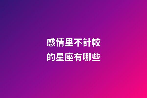 感情里不計較的星座有哪些