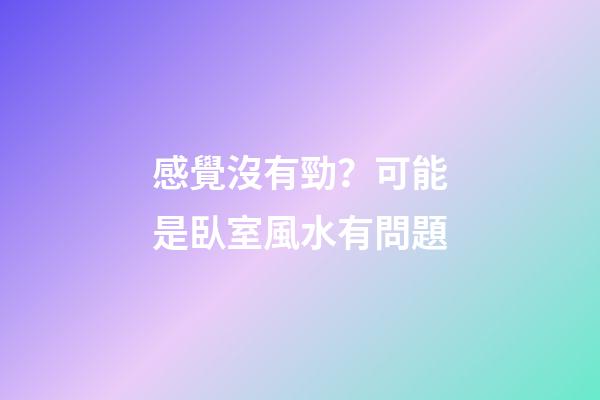 感覺沒有勁？可能是臥室風水有問題