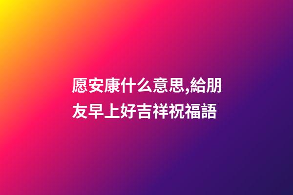 愿安康什么意思,給朋友早上好吉祥祝福語-第1張-觀點-玄機派
