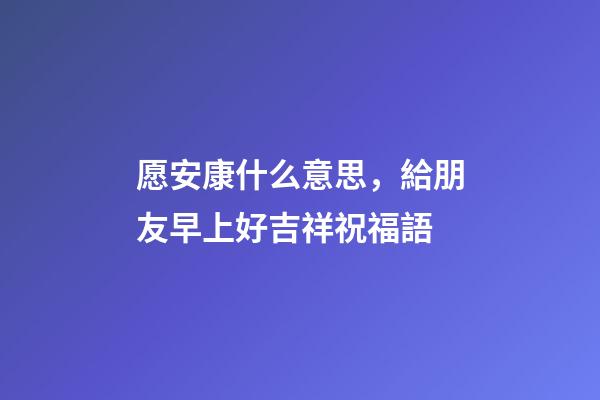 愿安康什么意思，給朋友早上好吉祥祝福語-第1張-觀點-玄機派