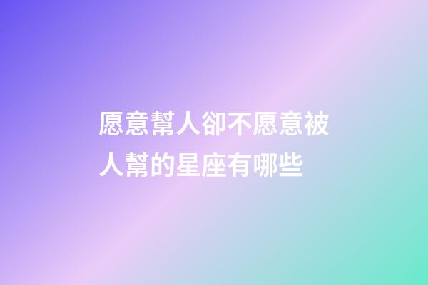 愿意幫人卻不愿意被人幫的星座有哪些-第1張-星座運(yùn)勢-玄機(jī)派