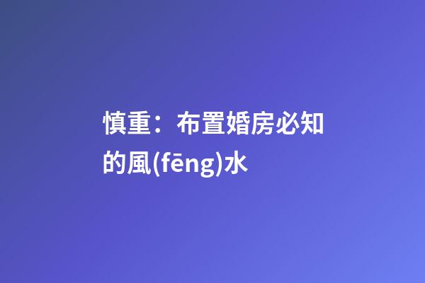 慎重：布置婚房必知的風(fēng)水