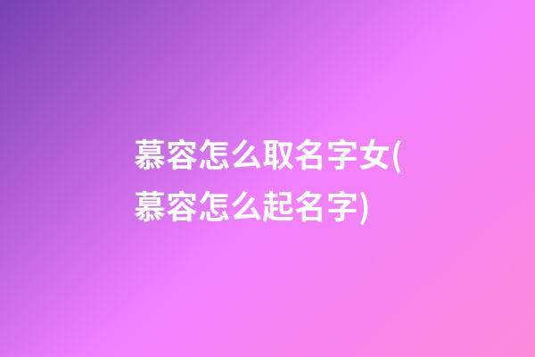 慕容怎么取名字女(慕容怎么起名字)