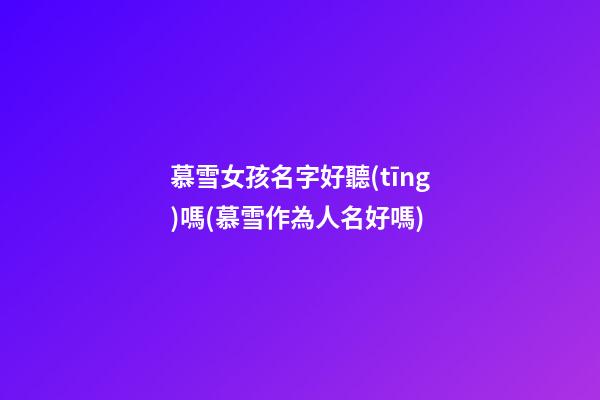 慕雪女孩名字好聽(tīng)嗎(慕雪作為人名好嗎)