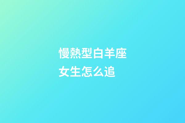 慢熱型白羊座女生怎么追-第1張-星座運勢-玄機派