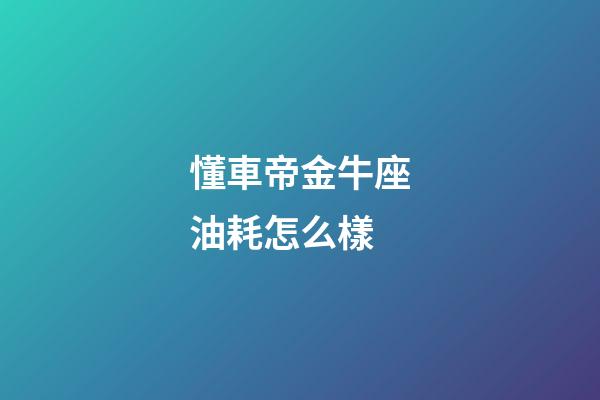 懂車帝金牛座油耗怎么樣-第1張-星座運勢-玄機(jī)派