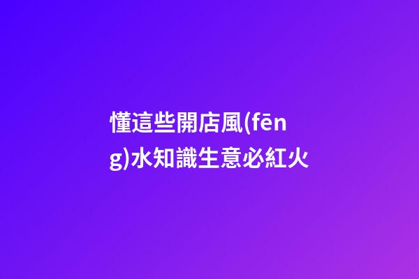 懂這些開店風(fēng)水知識生意必紅火