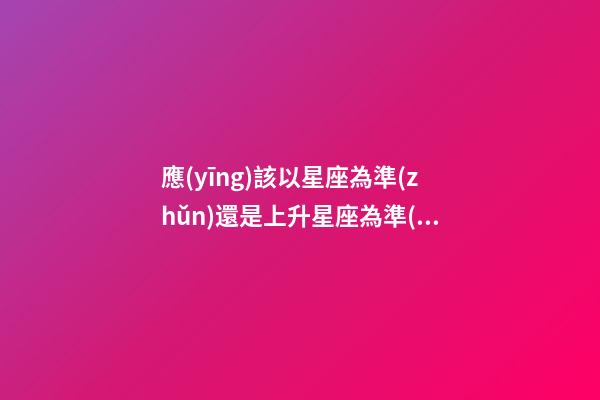 應(yīng)該以星座為準(zhǔn)還是上升星座為準(zhǔn)-第1張-星座運(yùn)勢(shì)-玄機(jī)派